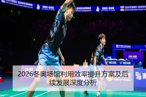 2026冬奥场馆利用效率提升方案及后续发展深度分析
