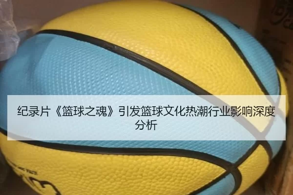 纪录片《篮球之魂》引发篮球文化热潮行业影响深度分析
