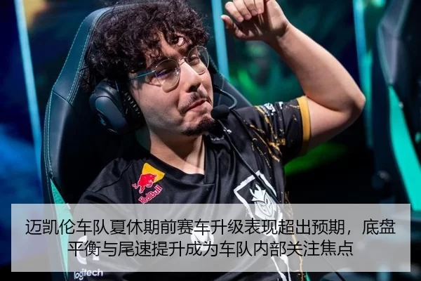 迈凯伦车队夏休期前赛车升级表现超出预期，底盘平衡与尾速提升成为车队内部关注焦点