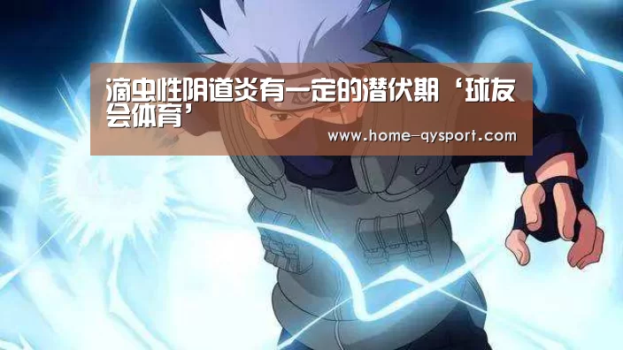 滴虫性阴道炎有一定的潜伏期‘球友会体育’(图2) 球友会官网