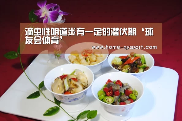 滴虫性阴道炎有一定的潜伏期‘球友会体育’(图3) 球友会